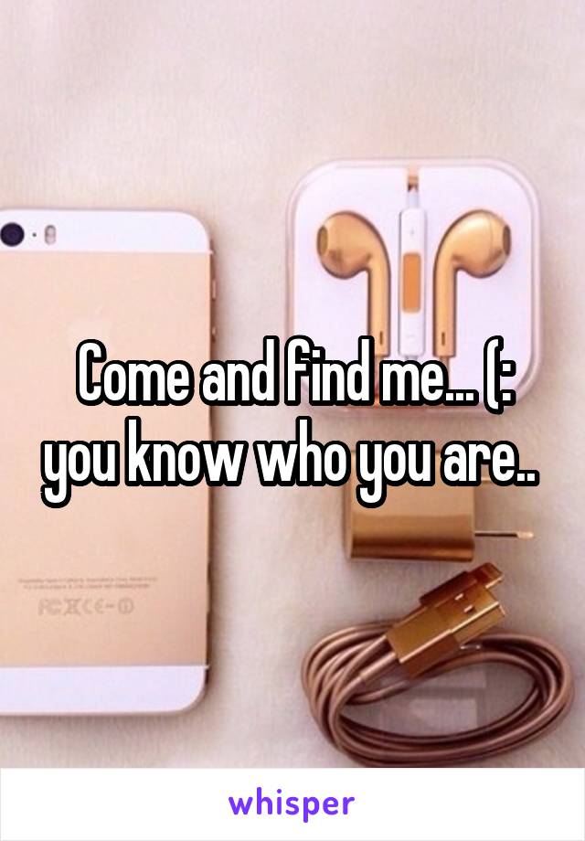 Come and find me... (: you know who you are.. 