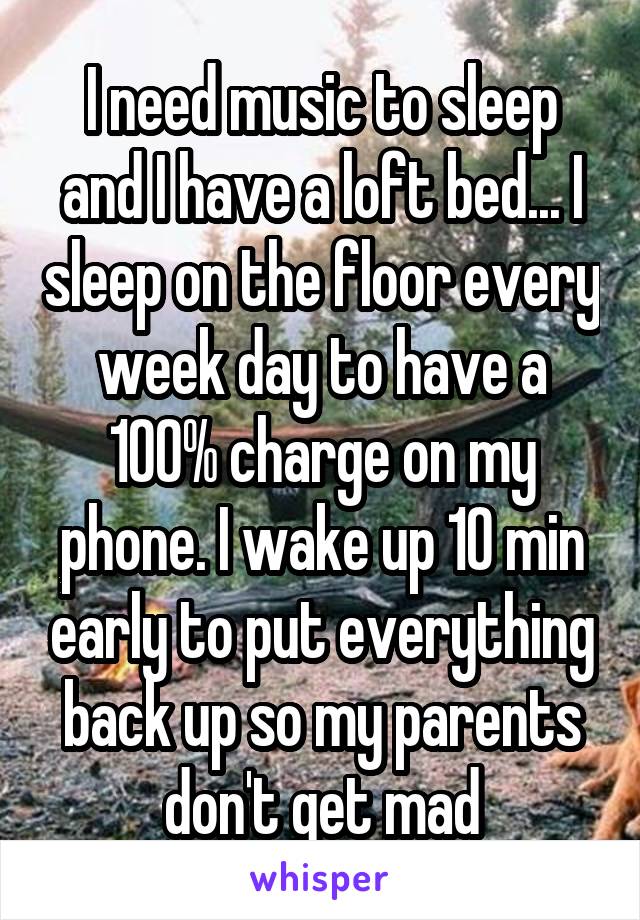 I need music to sleep and I have a loft bed... I sleep on the floor every week day to have a 100% charge on my phone. I wake up 10 min early to put everything back up so my parents don't get mad