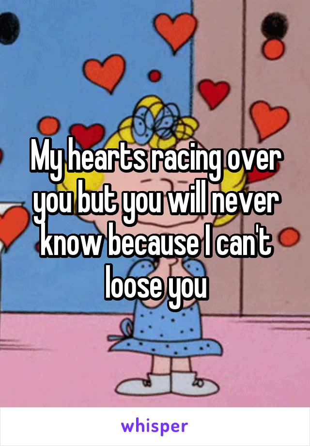 My hearts racing over you but you will never know because I can't loose you