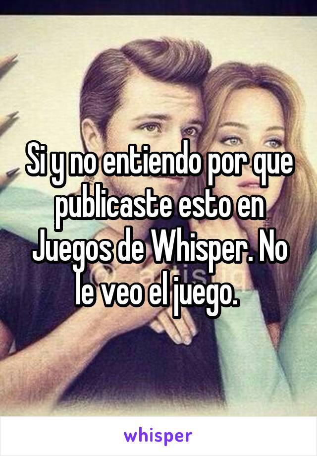 Si y no entiendo por que publicaste esto en Juegos de Whisper. No le veo el juego. 