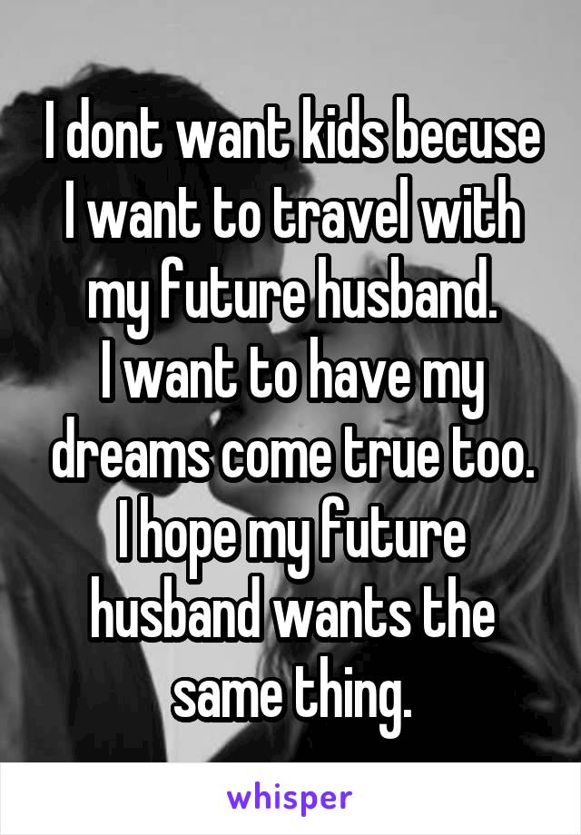 I dont want kids becuse I want to travel with my future husband.
I want to have my dreams come true too.
I hope my future husband wants the same thing.