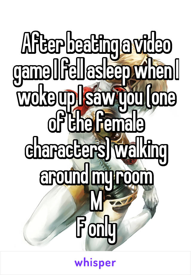 After beating a video game I fell asleep when I woke up I saw you (one of the female characters) walking around my room
M
F only