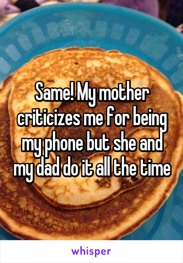 Same! My mother criticizes me for being my phone but she and my dad do it all the time