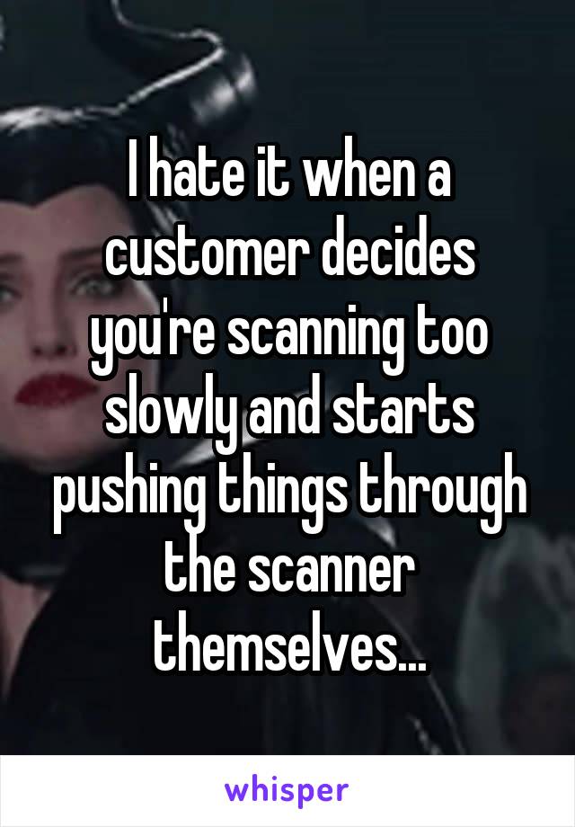 I hate it when a customer decides you're scanning too slowly and starts pushing things through the scanner themselves...