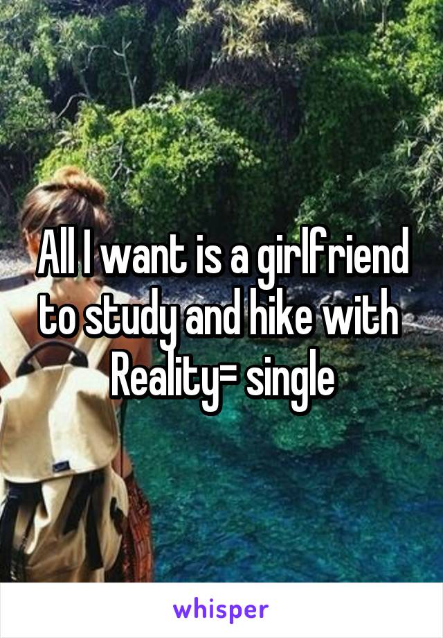 All I want is a girlfriend to study and hike with 
Reality= single