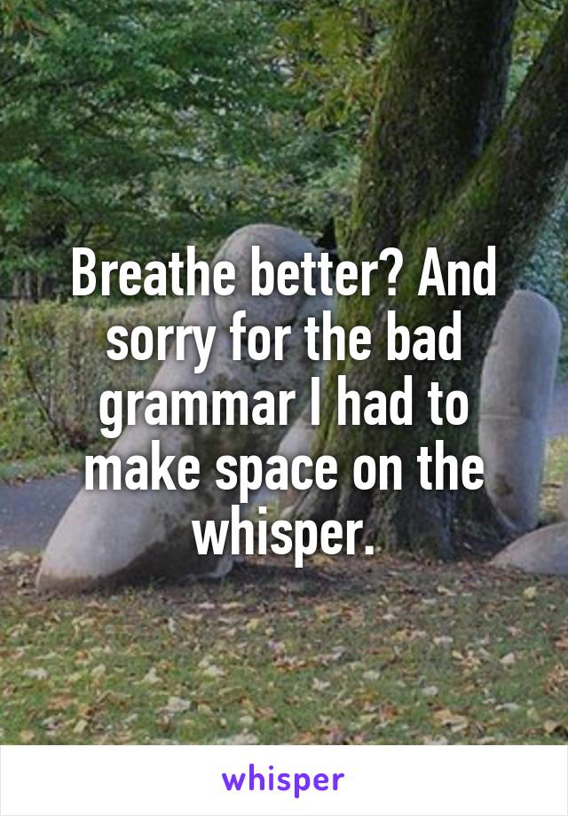 Breathe better? And sorry for the bad grammar I had to make space on the whisper.