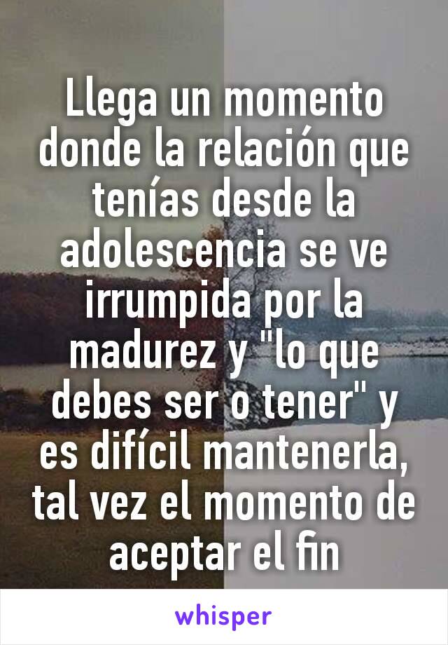 Llega un momento donde la relación que tenías desde la adolescencia se ve irrumpida por la madurez y "lo que debes ser o tener" y es difícil mantenerla, tal vez el momento de aceptar el fin