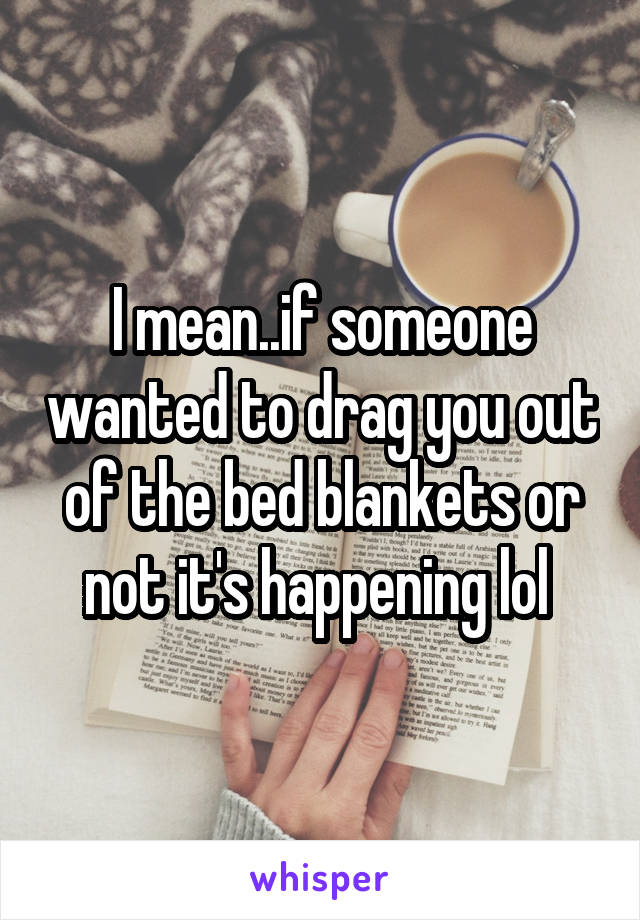 I mean..if someone wanted to drag you out of the bed blankets or not it's happening lol 