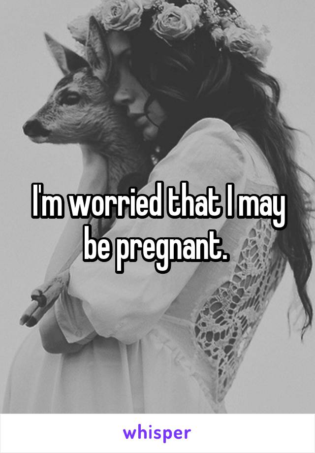 I'm worried that I may be pregnant. 