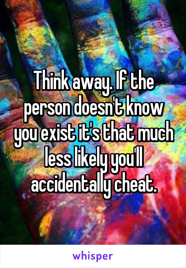 Think away. If the person doesn't know you exist it's that much less likely you'll accidentally cheat.