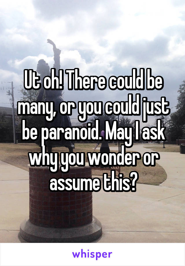 Ut oh! There could be many, or you could just be paranoid. May I ask why you wonder or assume this?