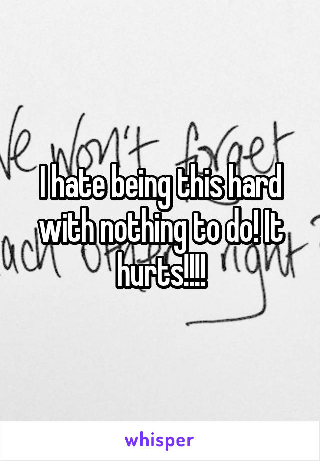 I hate being this hard with nothing to do! It hurts!!!!