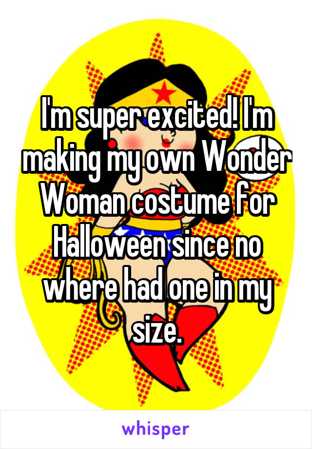 I'm super excited! I'm making my own Wonder Woman costume for Halloween since no where had one in my size.