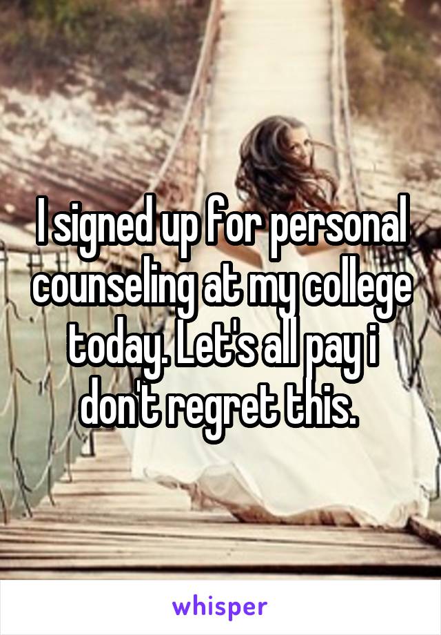 I signed up for personal counseling at my college today. Let's all pay i don't regret this. 