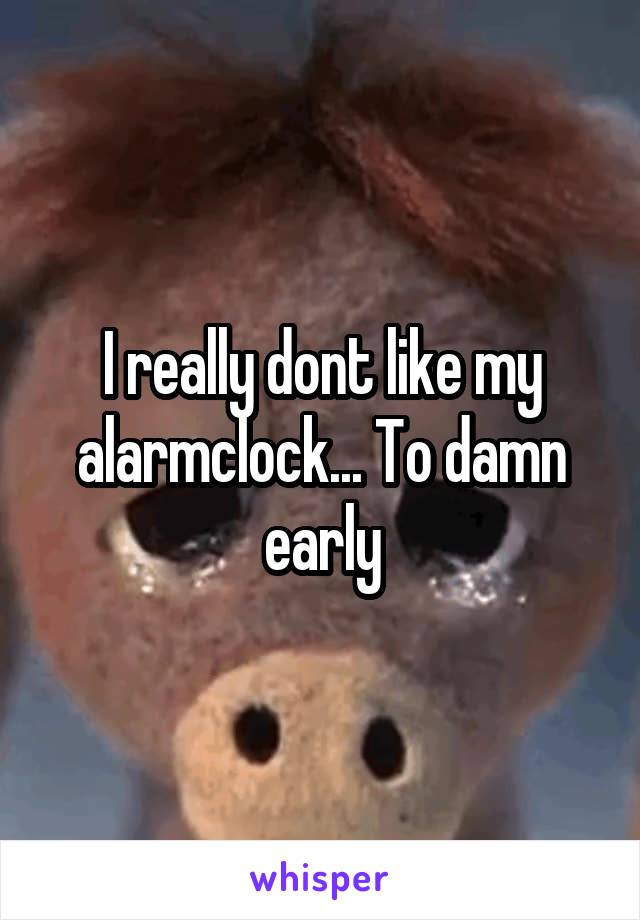 I really dont like my alarmclock... To damn early