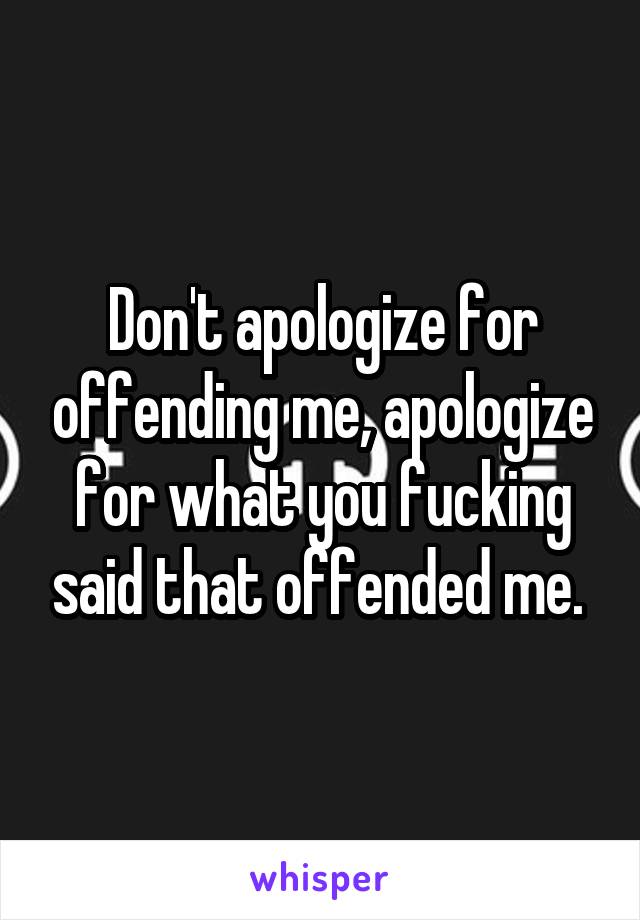 Don't apologize for offending me, apologize for what you fucking said that offended me. 