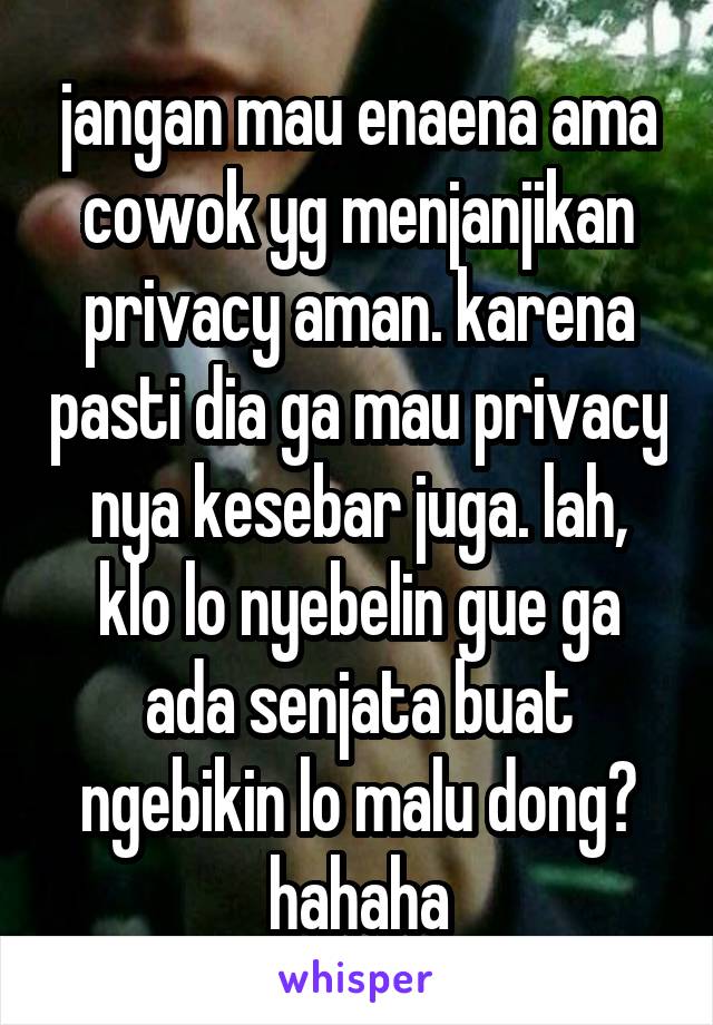 jangan mau enaena ama cowok yg menjanjikan privacy aman. karena pasti dia ga mau privacy nya kesebar juga. lah, klo lo nyebelin gue ga ada senjata buat ngebikin lo malu dong? hahaha