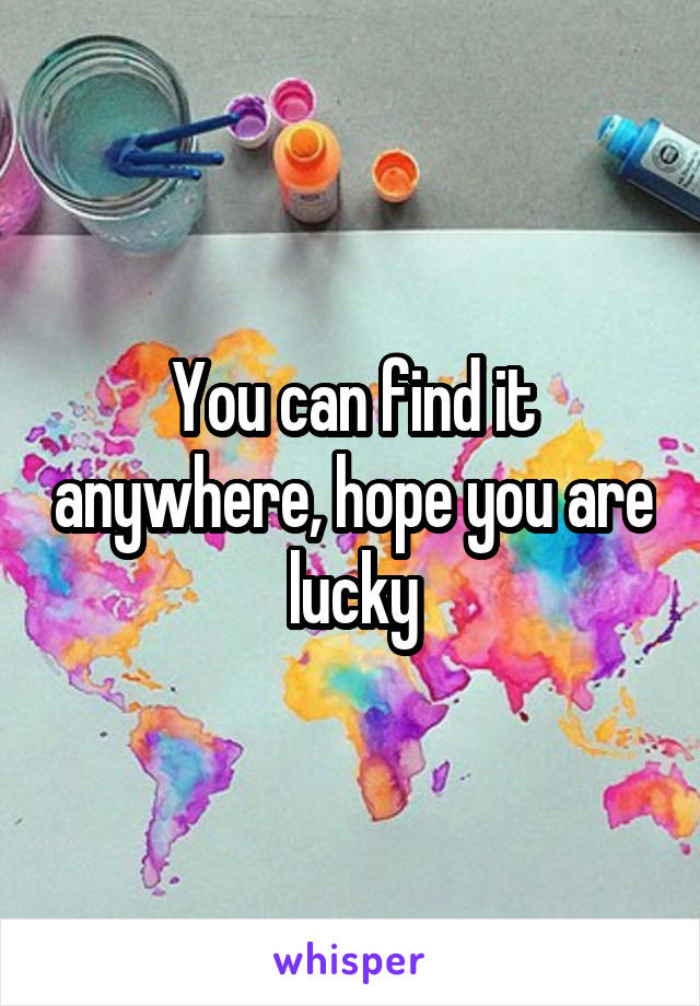 You can find it anywhere, hope you are lucky