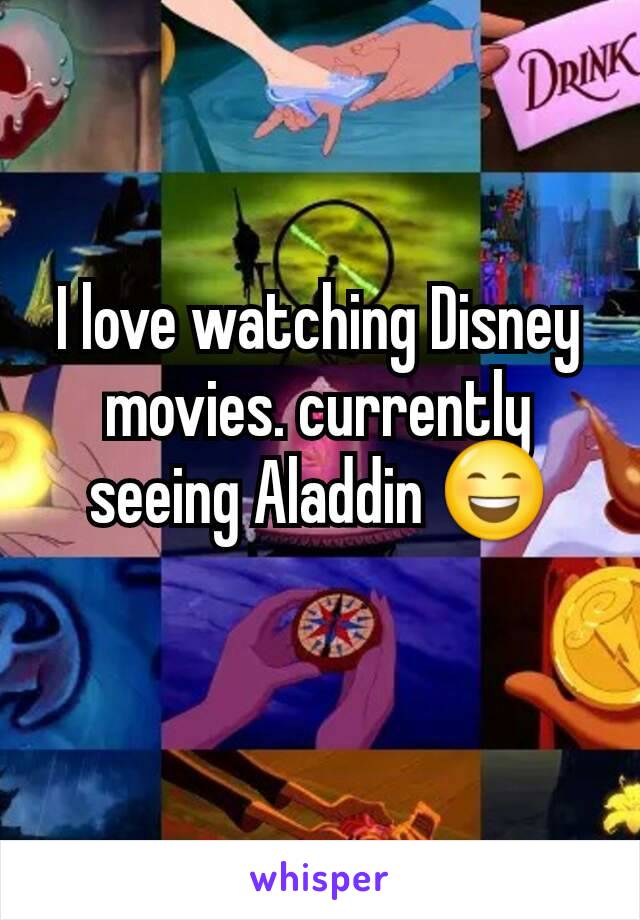 I love watching Disney movies. currently seeing Aladdin 😄