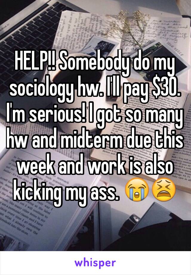 HELP!! Somebody do my sociology hw. I'll pay $30. I'm serious! I got so many hw and midterm due this week and work is also kicking my ass. 😭😫