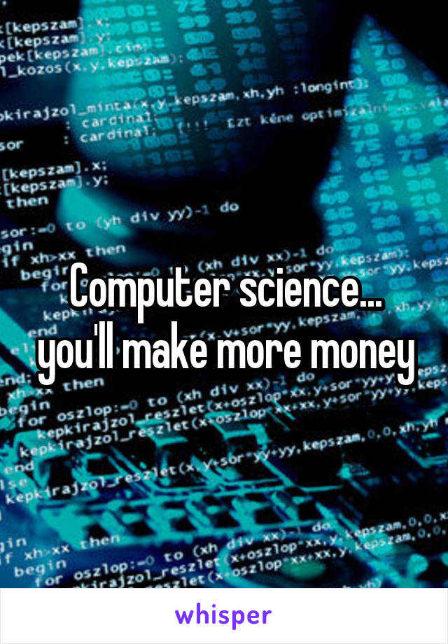 Computer science... you'll make more money