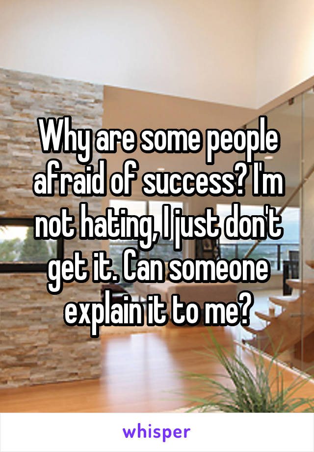 Why are some people afraid of success? I'm not hating, I just don't get it. Can someone explain it to me?