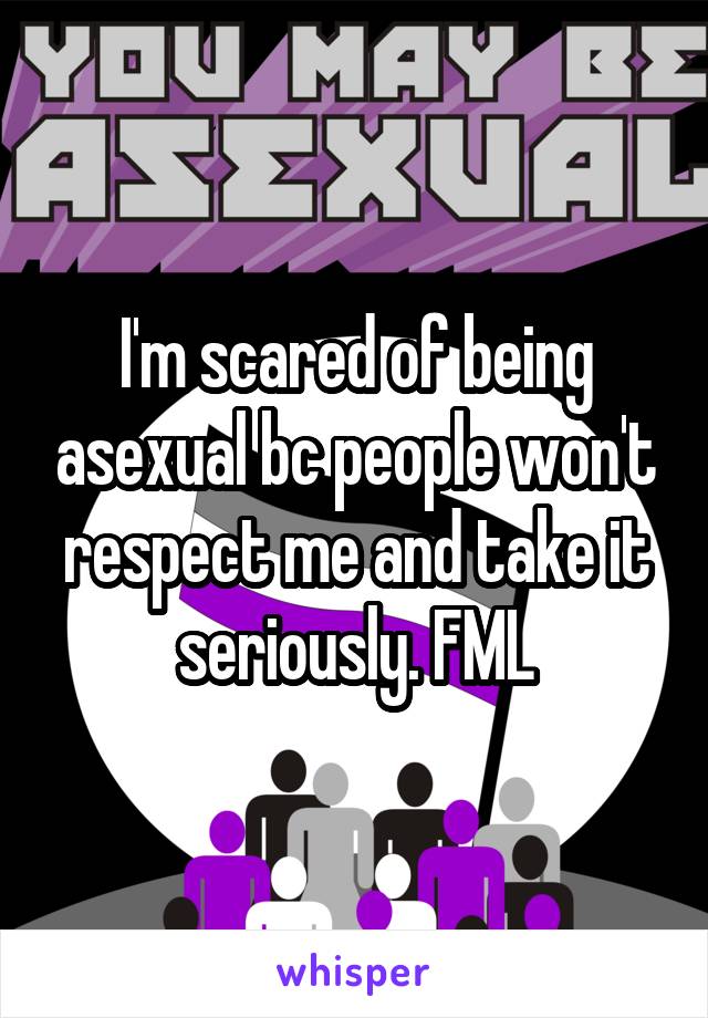 I'm scared of being asexual bc people won't respect me and take it seriously. FML