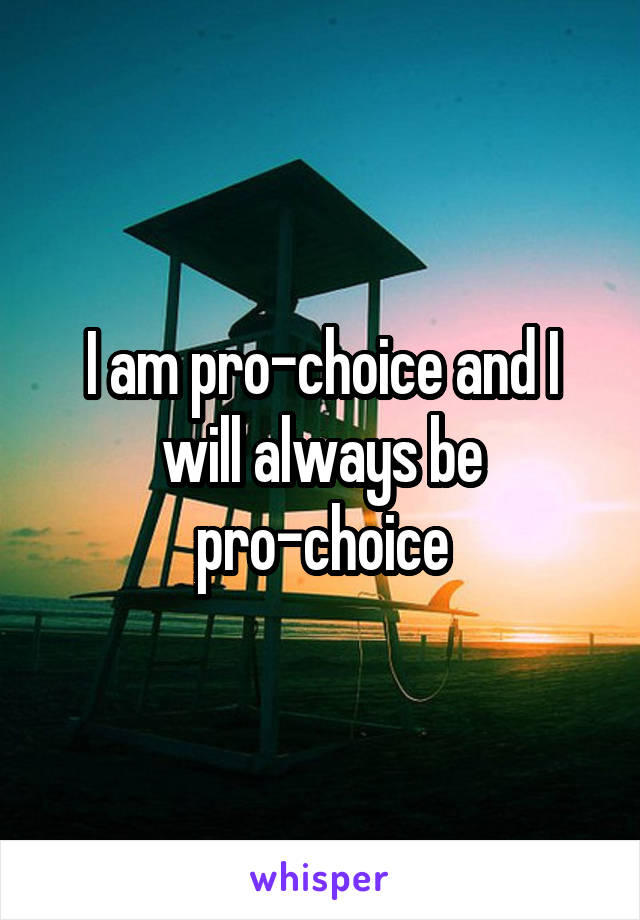 I am pro-choice and I will always be pro-choice