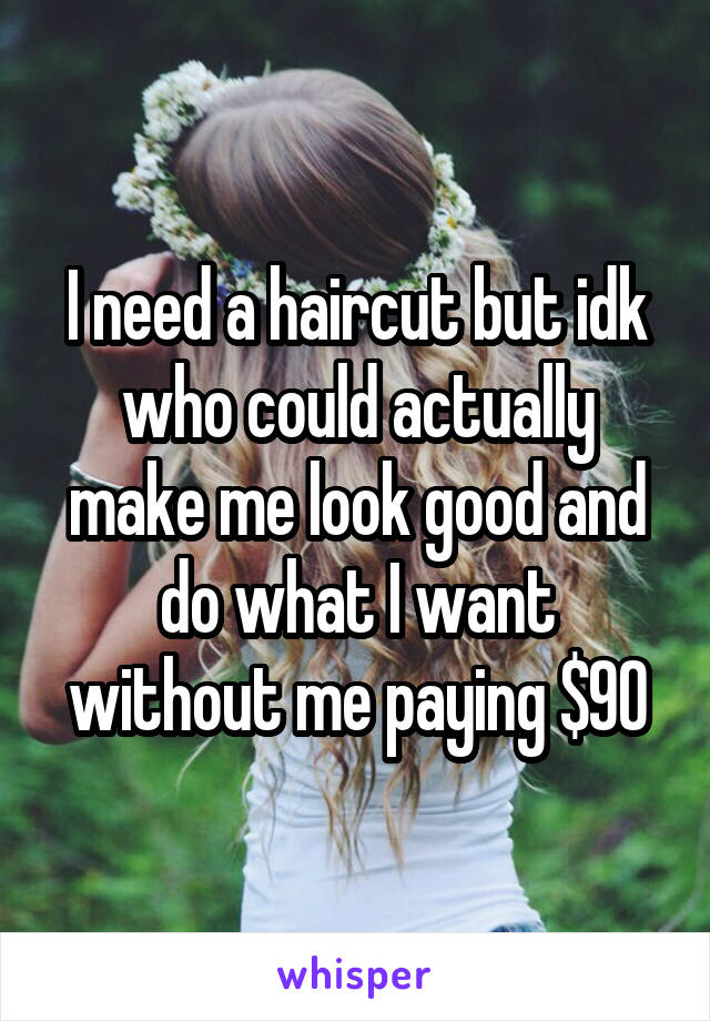 I need a haircut but idk who could actually make me look good and do what I want without me paying $90