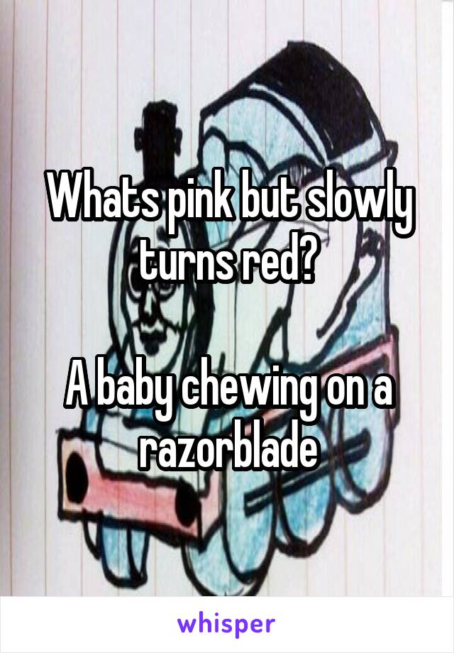 Whats pink but slowly turns red?

A baby chewing on a razorblade