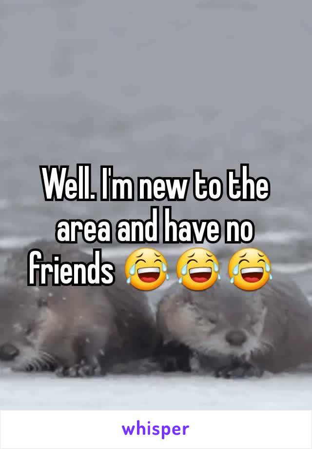 Well. I'm new to the area and have no friends 😂😂😂 