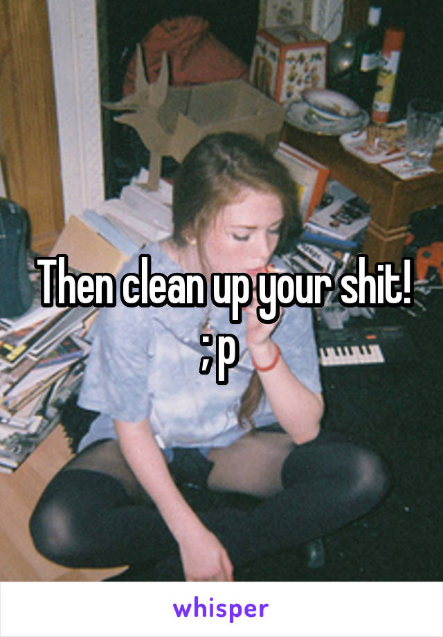 Then clean up your shit! ; p 