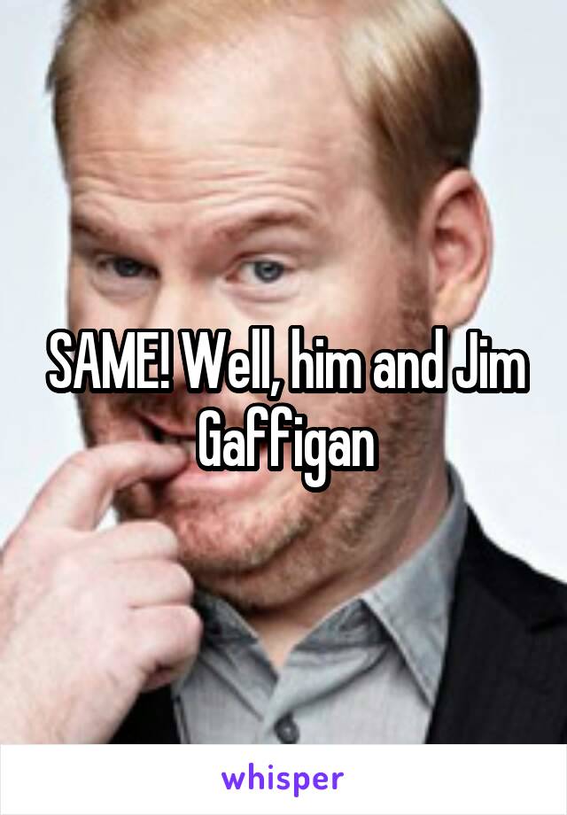 SAME! Well, him and Jim Gaffigan