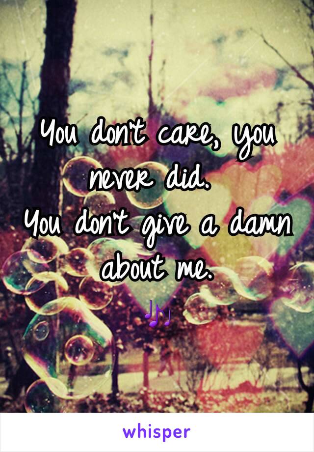 You don't care, you never did. 
You don't give a damn about me.
🎶