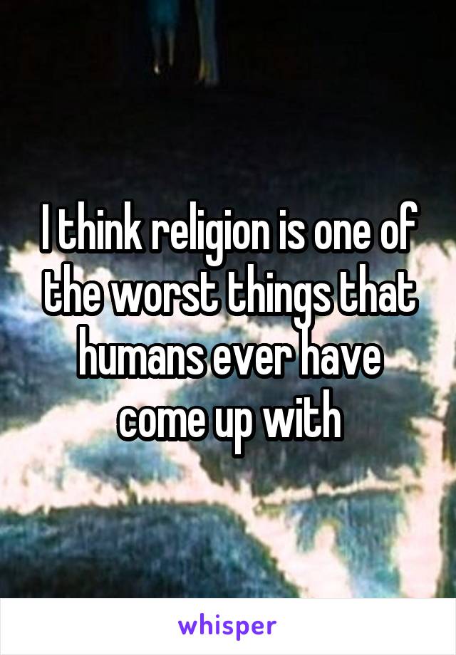 I think religion is one of the worst things that humans ever have come up with