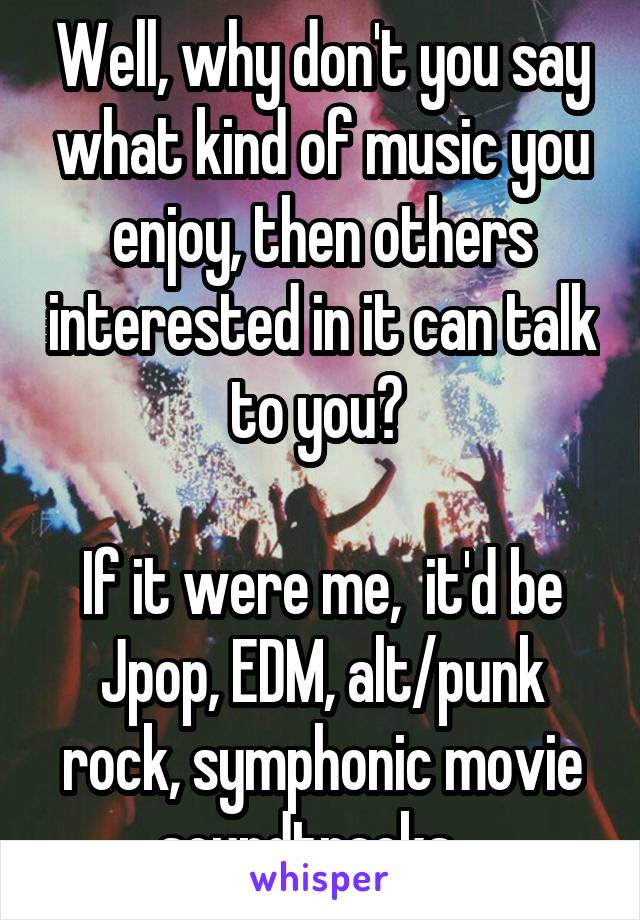 Well, why don't you say what kind of music you enjoy, then others interested in it can talk to you? 

If it were me,  it'd be Jpop, EDM, alt/punk rock, symphonic movie soundtracks.  