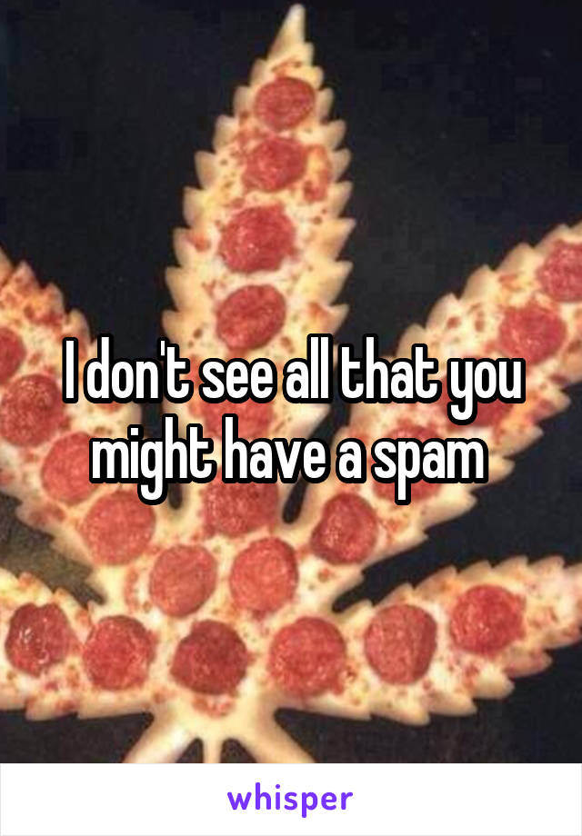 I don't see all that you might have a spam 