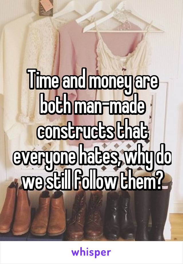 Time and money are both man-made constructs that everyone hates, why do we still follow them?