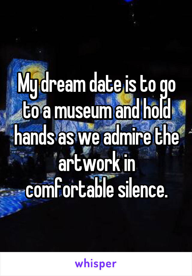 My dream date is to go to a museum and hold hands as we admire the artwork in comfortable silence.