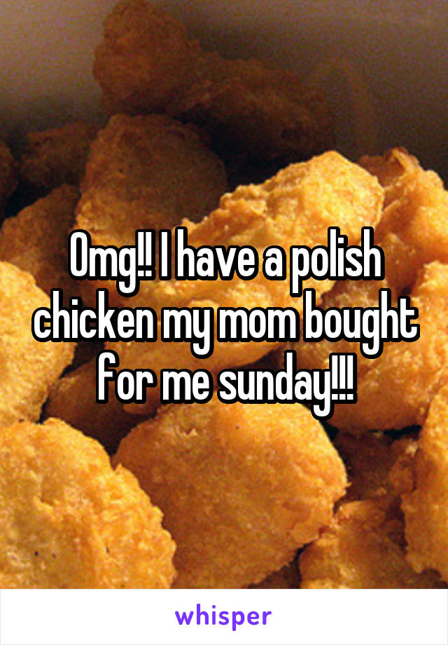 Omg!! I have a polish chicken my mom bought for me sunday!!!