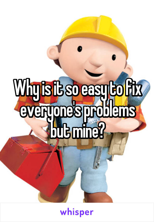 Why is it so easy to fix everyone's problems but mine?