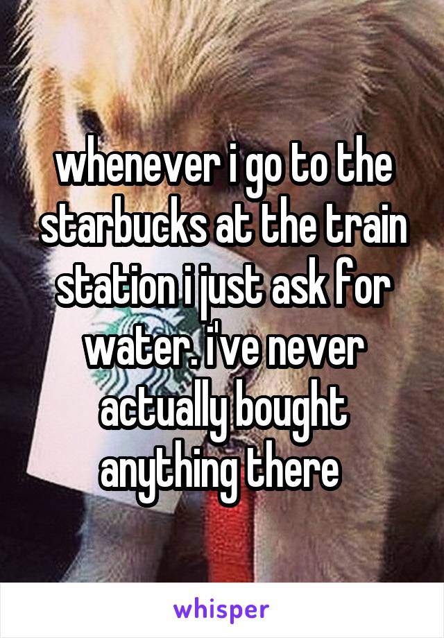 whenever i go to the starbucks at the train station i just ask for water. i've never actually bought anything there 