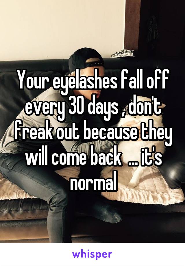 Your eyelashes fall off every 30 days , don't freak out because they will come back  ... it's normal