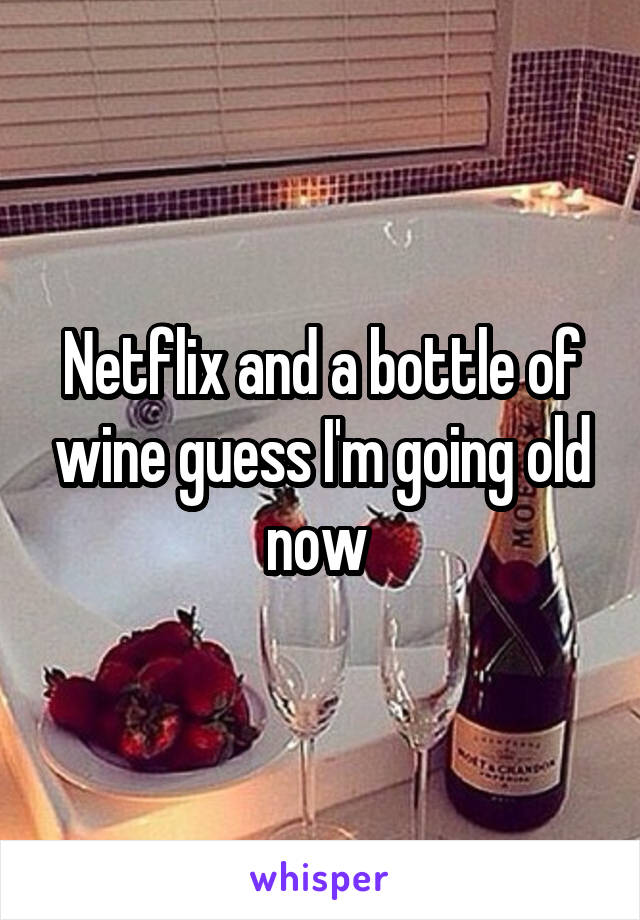 Netflix and a bottle of wine guess I'm going old now 