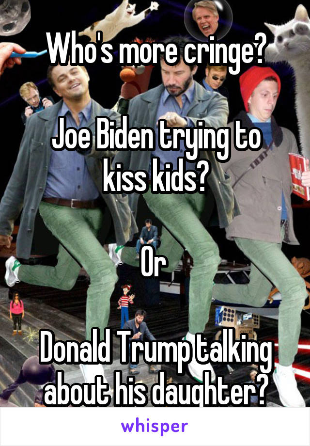 Who's more cringe?

Joe Biden trying to kiss kids?

Or 

Donald Trump talking about his daughter?