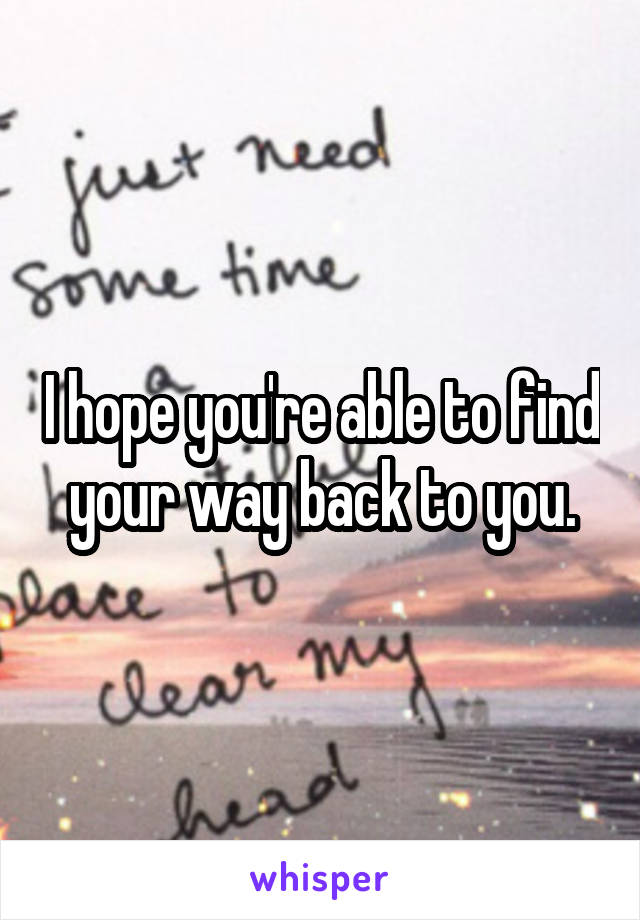 I hope you're able to find your way back to you.