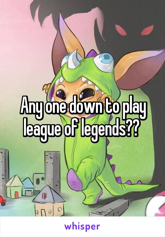 Any one down to play league of legends?? 