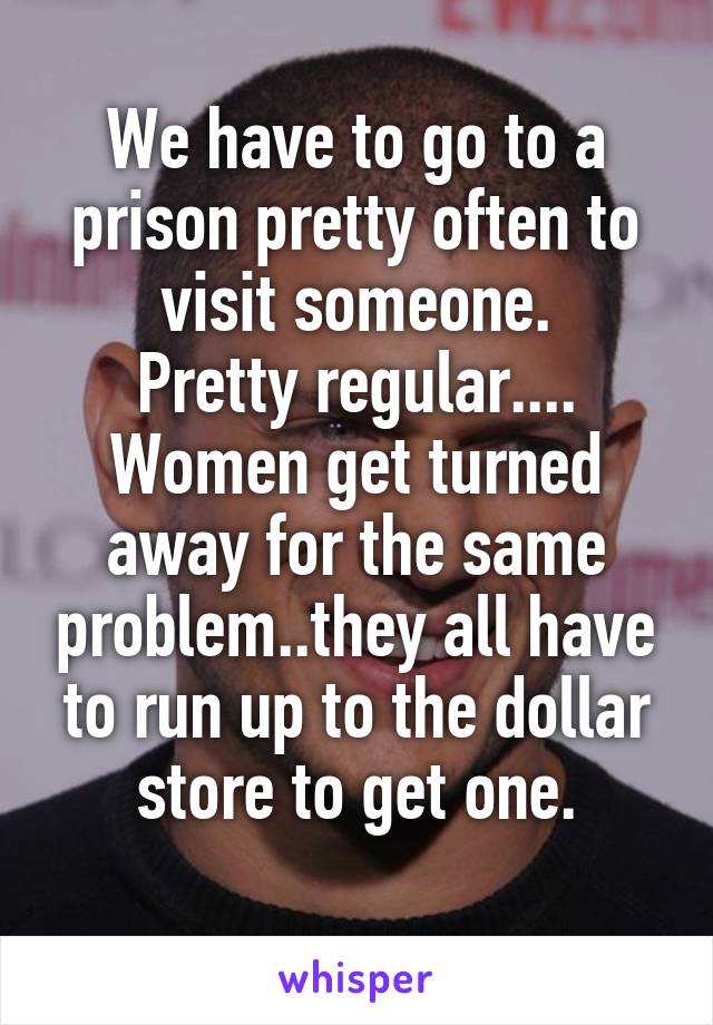 We have to go to a prison pretty often to visit someone.
Pretty regular....
Women get turned away for the same problem..they all have to run up to the dollar store to get one.
