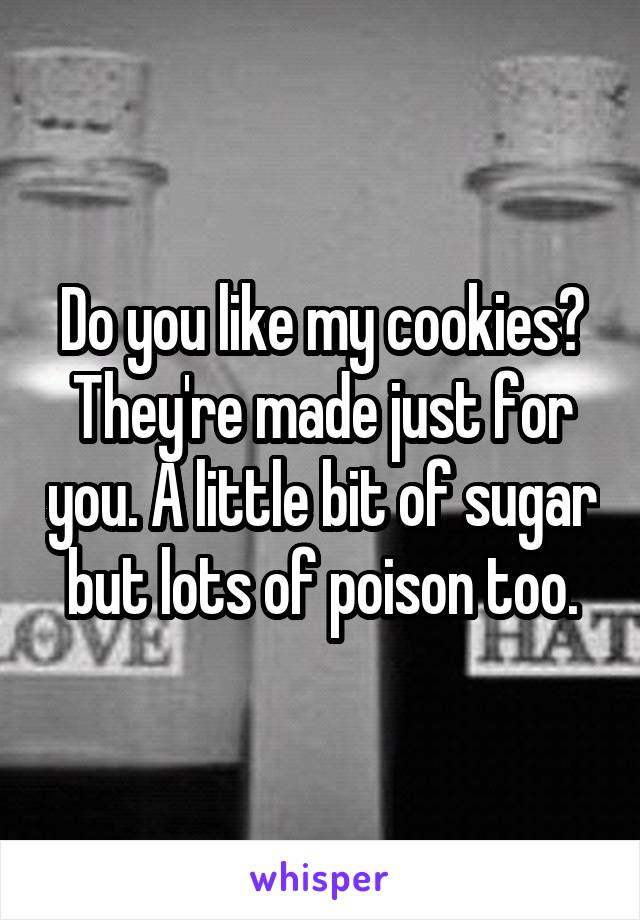 Do you like my cookies?
They're made just for you. A little bit of sugar but lots of poison too.