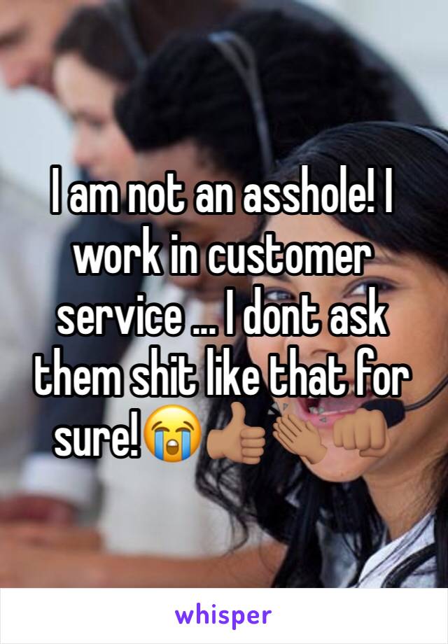 I am not an asshole! I work in customer service ... I dont ask them shit like that for sure!😭👍🏽👏🏽👊🏽